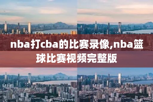 nba打cba的比赛录像,nba篮球比赛视频完整版
