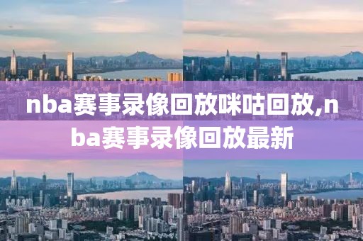 nba赛事录像回放咪咕回放,nba赛事录像回放最新