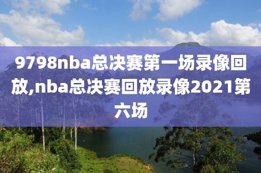 9798nba总决赛第一场录像回放,nba总决赛回放录像2021第六场