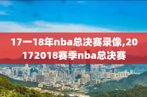 17一18年nba总决赛录像,20172018赛季nba总决赛