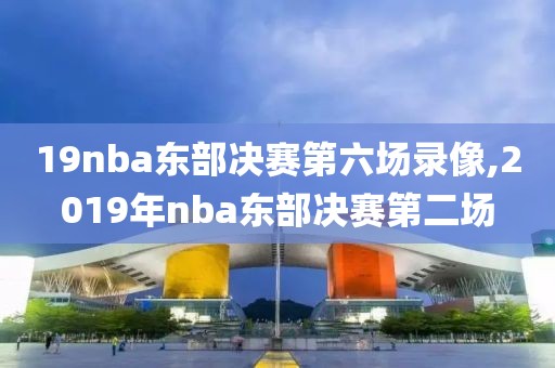 19nba东部决赛第六场录像,2019年nba东部决赛第二场