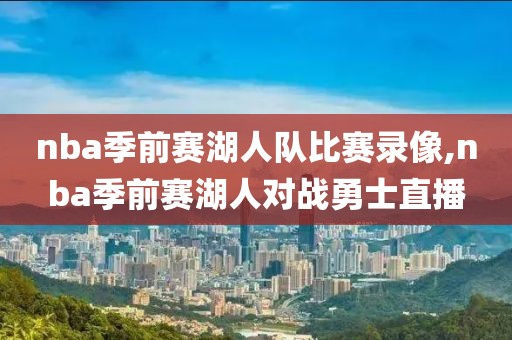 nba季前赛湖人队比赛录像,nba季前赛湖人对战勇士直播