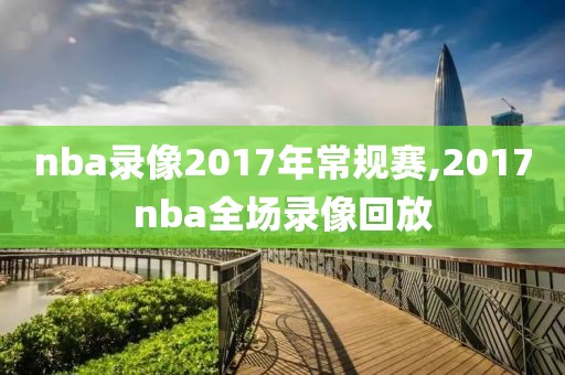 nba录像2017年常规赛,2017nba全场录像回放