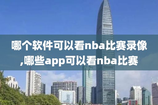 哪个软件可以看nba比赛录像,哪些app可以看nba比赛