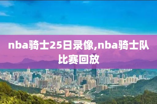 nba骑士25日录像,nba骑士队比赛回放