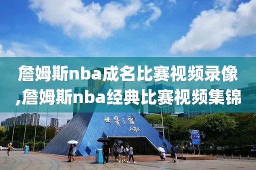 詹姆斯nba成名比赛视频录像,詹姆斯nba经典比赛视频集锦