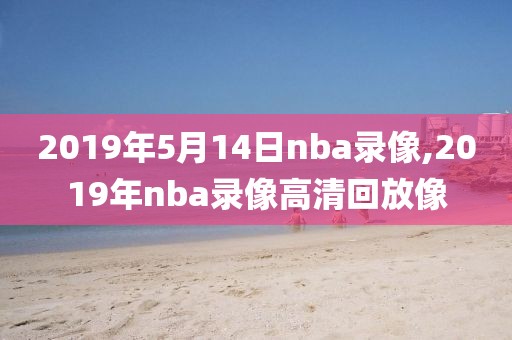2019年5月14日nba录像,2019年nba录像高清回放像