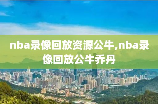 nba录像回放资源公牛,nba录像回放公牛乔丹