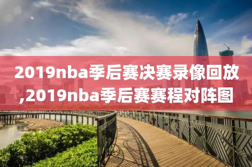2019nba季后赛决赛录像回放,2019nba季后赛赛程对阵图