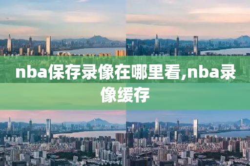 nba保存录像在哪里看,nba录像缓存
