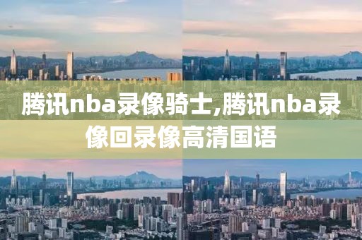 腾讯nba录像骑士,腾讯nba录像回录像高清国语