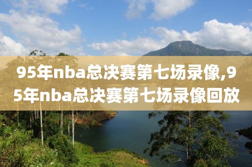 95年nba总决赛第七场录像,95年nba总决赛第七场录像回放