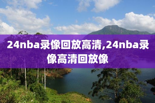 24nba录像回放高清,24nba录像高清回放像