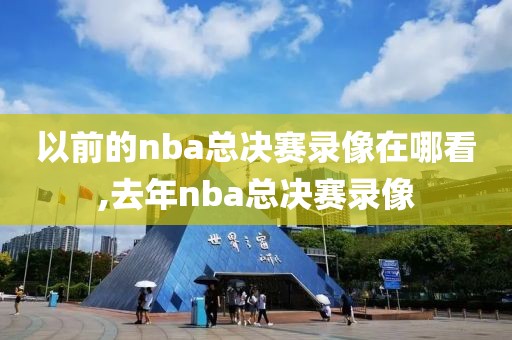 以前的nba总决赛录像在哪看,去年nba总决赛录像