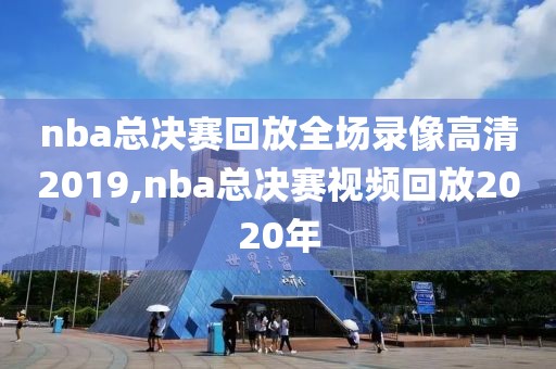nba总决赛回放全场录像高清2019,nba总决赛视频回放2020年 nba总决赛回放全场录像高清2019,nba总决赛视频回放2020年