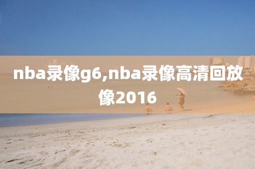 nba录像g6,nba录像高清回放像2016