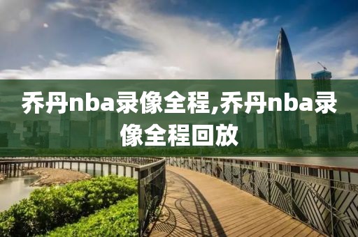 乔丹nba录像全程,乔丹nba录像全程回放