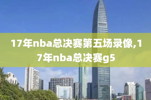 17年nba总决赛第五场录像,17年nba总决赛g5
