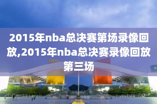 2015年nba总决赛第场录像回放,2015年nba总决赛录像回放第三场