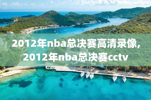 2012年nba总决赛高清录像,2012年nba总决赛cctv
