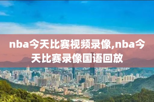nba今天比赛视频录像,nba今天比赛录像国语回放