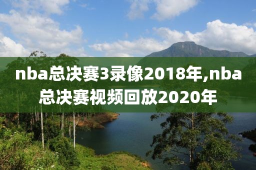 nba总决赛3录像2018年,nba总决赛视频回放2020年