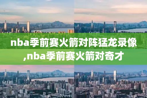 nba季前赛火箭对阵猛龙录像,nba季前赛火箭对奇才