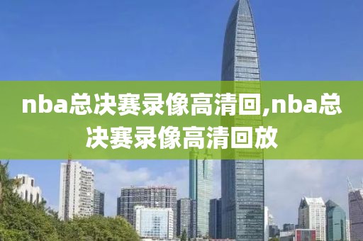 nba总决赛录像高清回,nba总决赛录像高清回放