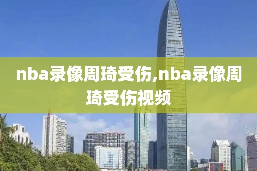 nba录像周琦受伤,nba录像周琦受伤视频