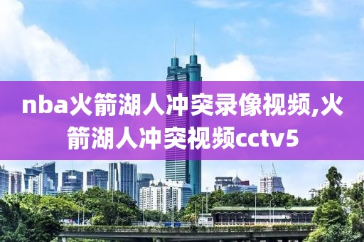 nba火箭湖人冲突录像视频,火箭湖人冲突视频cctv5