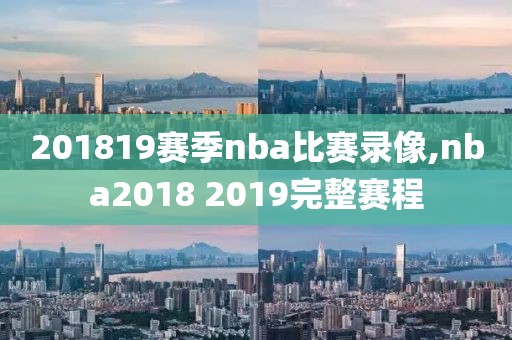 201819赛季nba比赛录像,nba2018 2019完整赛程