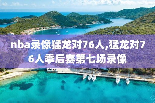 nba录像猛龙对76人,猛龙对76人季后赛第七场录像