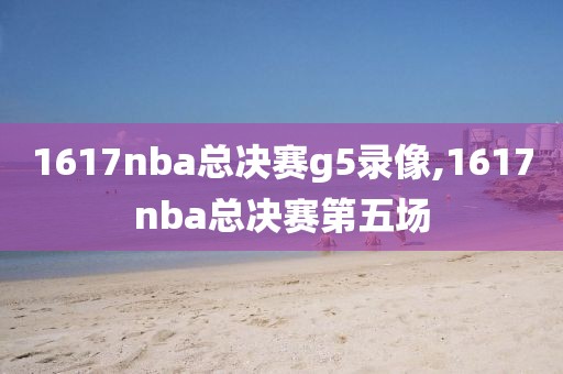 1617nba总决赛g5录像,1617nba总决赛第五场
