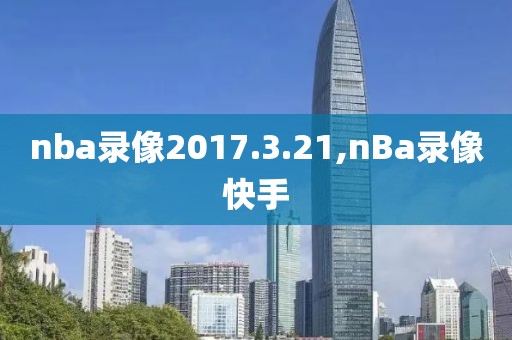 nba录像2017.3.21,nBa录像快手