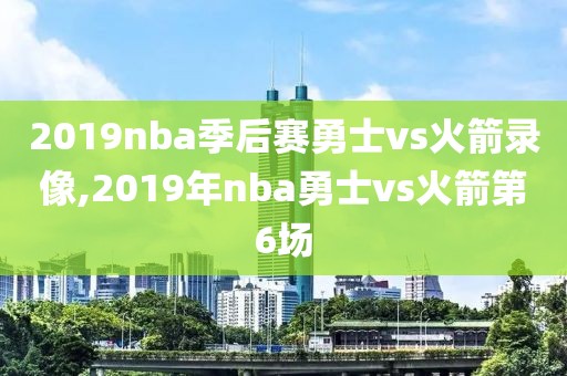 2019nba季后赛勇士vs火箭录像,2019年nba勇士vs火箭第6场