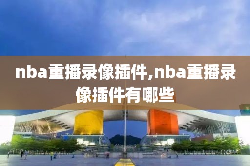 nba重播录像插件,nba重播录像插件有哪些