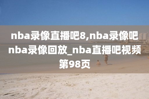 nba录像直播吧8,nba录像吧nba录像回放_nba直播吧视频第98页