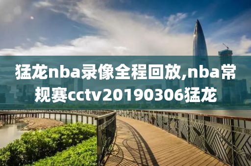 猛龙nba录像全程回放,nba常规赛cctv20190306猛龙