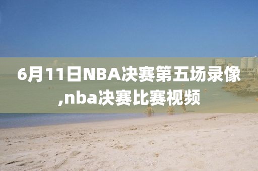 6月11日NBA决赛第五场录像,nba决赛比赛视频