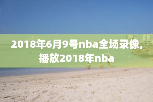2018年6月9号nba全场录像,播放2018年nba