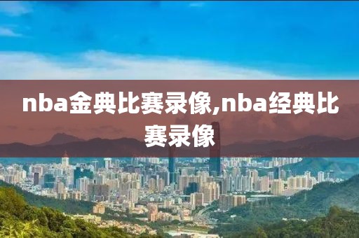 nba金典比赛录像,nba经典比赛录像