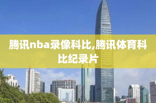 腾讯nba录像科比,腾讯体育科比纪录片