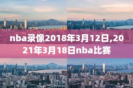 nba录像2018年3月12日,2021年3月18日nba比赛