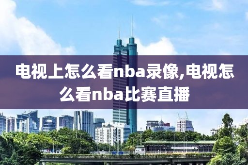 电视上怎么看nba录像,电视怎么看nba比赛直播
