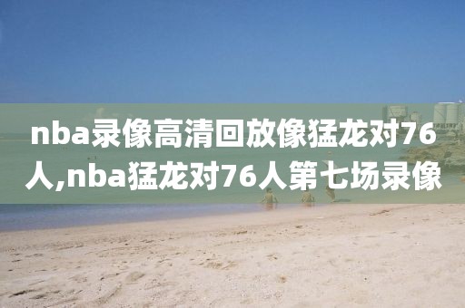 nba录像高清回放像猛龙对76人,nba猛龙对76人第七场录像