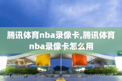 腾讯体育nba录像卡,腾讯体育nba录像卡怎么用