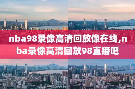 nba98录像高清回放像在线,nba录像高清回放98直播吧