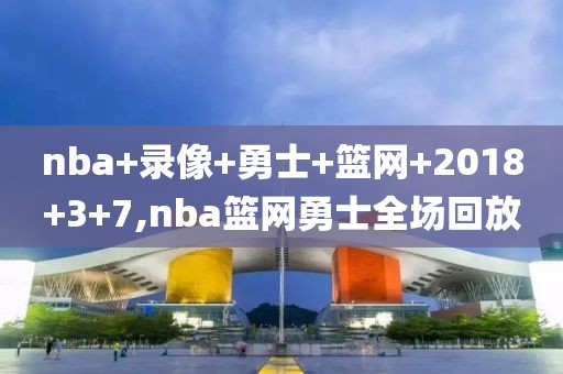 nba+录像+勇士+篮网+2018+3+7,nba篮网勇士全场回放