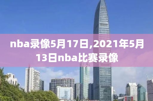 nba录像5月17日,2021年5月13日nba比赛录像