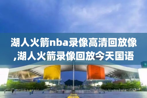 湖人火箭nba录像高清回放像,湖人火箭录像回放今天国语